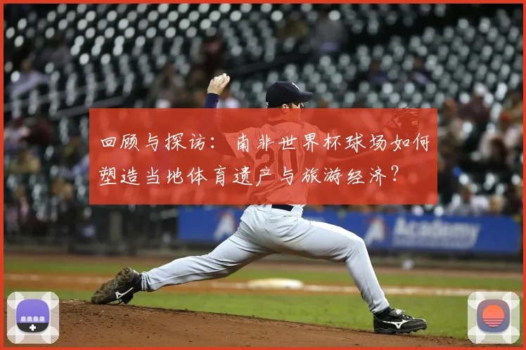 回顾与探访：南非世界杯球场如何塑造当地体育遗产与旅游经济？