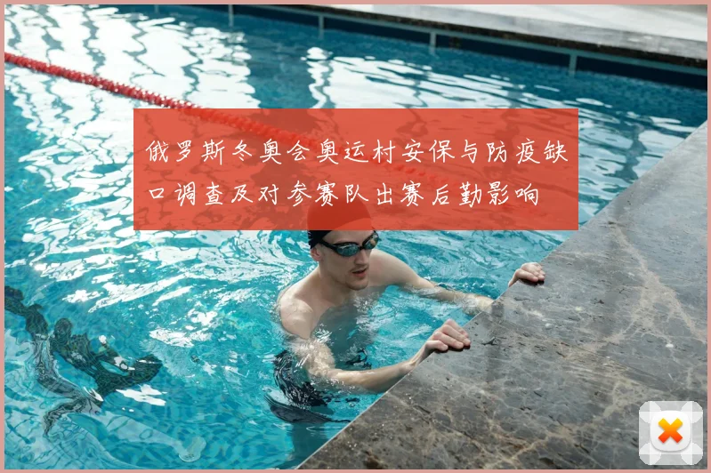 俄罗斯冬奥会奥运村安保与防疫缺口调查及对参赛队出赛后勤影响