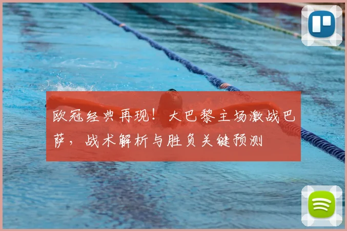 欧冠经典再现！大巴黎主场激战巴萨，战术解析与胜负关键预测
