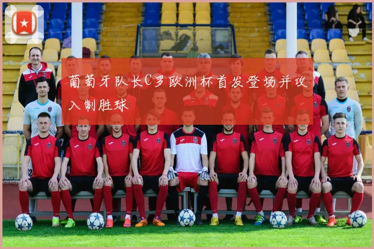 葡萄牙队长C罗欧洲杯首发登场并攻入制胜球