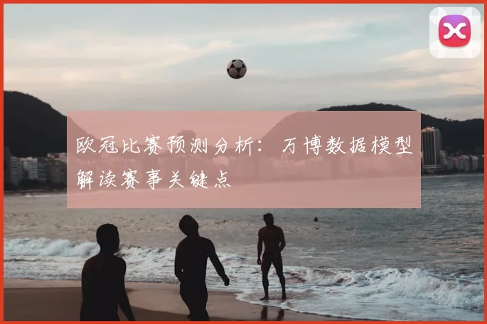 欧冠比赛预测分析：万博数据模型解读赛事关键点