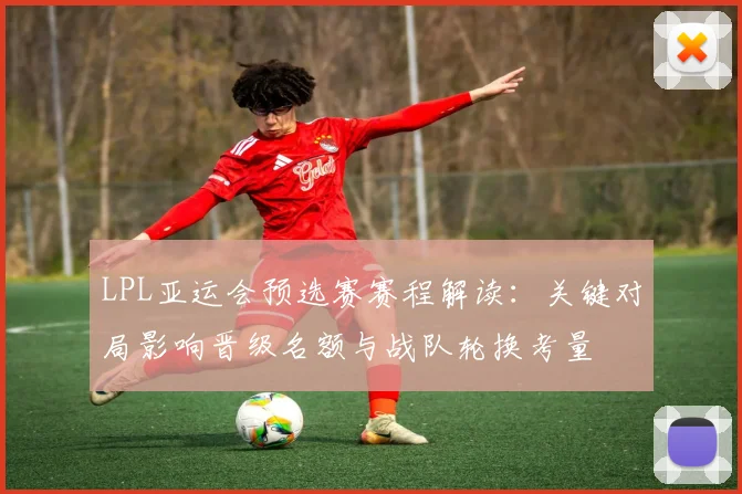 LPL亚运会预选赛赛程解读：关键对局影响晋级名额与战队轮换考量