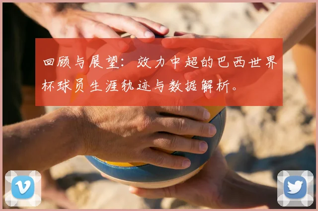 回顾与展望：效力中超的巴西世界杯球员生涯轨迹与数据解析。