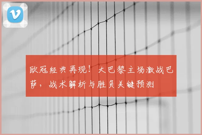欧冠经典再现！大巴黎主场激战巴萨，战术解析与胜负关键预测
