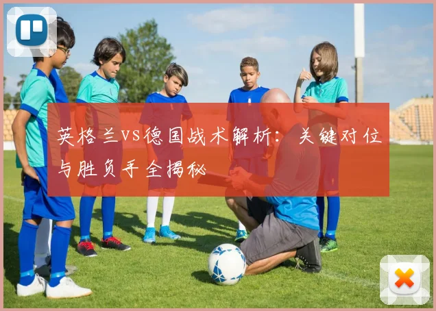 英格兰vs德国战术解析：关键对位与胜负手全揭秘