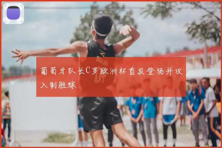 葡萄牙队长C罗欧洲杯首发登场并攻入制胜球