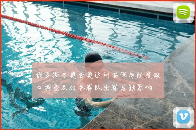 俄罗斯冬奥会奥运村安保与防疫缺口调查及对参赛队出赛后勤影响