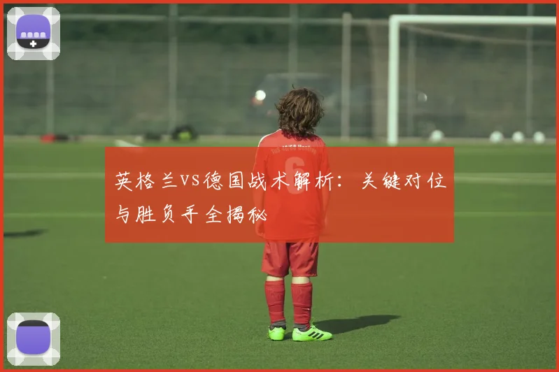英格兰vs德国战术解析：关键对位与胜负手全揭秘
