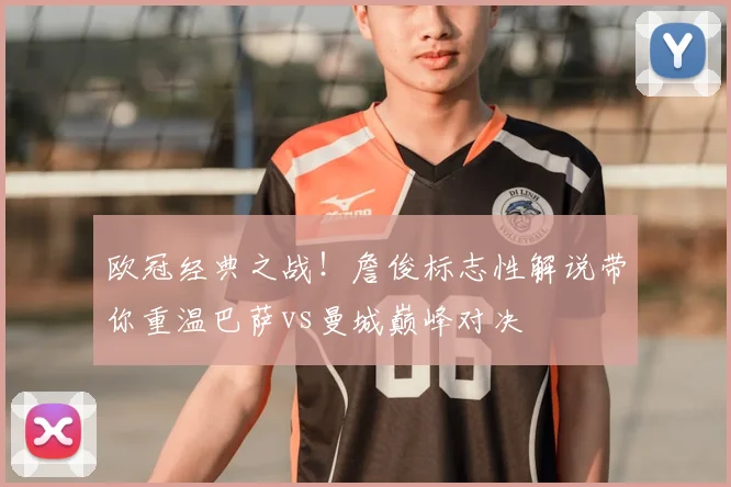 欧冠经典之战！詹俊标志性解说带你重温巴萨vs曼城巅峰对决