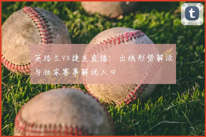 英格兰vs捷克直播：出线形势解读与独家赛事解说入口